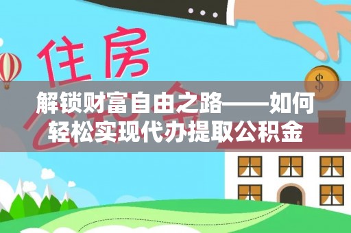同德解锁财富自由之路——如何轻松实现代办提取公积金