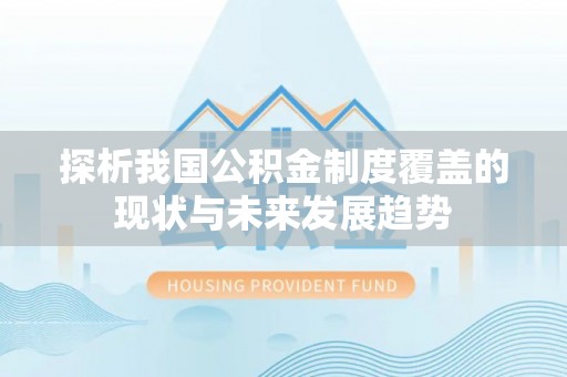 同德探析我国公积金制度覆盖的现状与未来发展趋势
