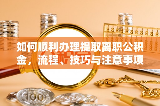 同德如何顺利办理提取离职公积金，流程、技巧与注意事项全解析