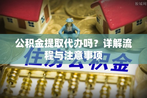 同德公积金提取代办吗？详解流程与注意事项