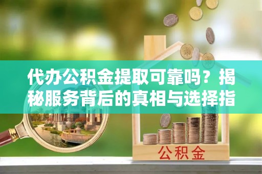 同德代办公积金提取可靠吗？揭秘服务背后的真相与选择指南