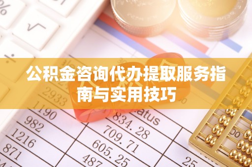同德公积金咨询代办提取服务指南与实用技巧