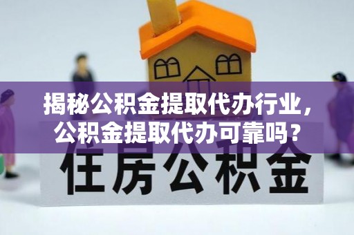 同德揭秘公积金提取代办行业，公积金提取代办可靠吗？