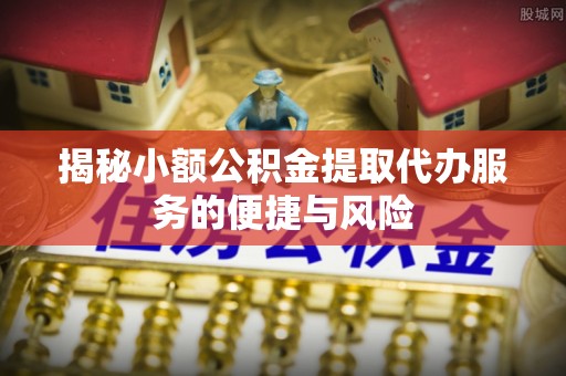 同德揭秘小额公积金提取代办服务的便捷与风险