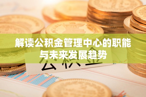 同德解读公积金管理中心的职能与未来发展趋势