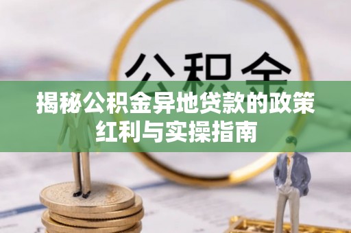 同德揭秘公积金异地贷款的政策红利与实操指南